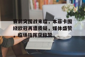 米兰体育-赛前突围战来临，本菲卡围绕欧冠再遭质疑，媒体盛赞，临场指挥获称赞